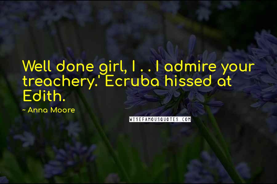 Anna Moore Quotes: Well done girl, I . . I admire your treachery.' Ecruba hissed at Edith.