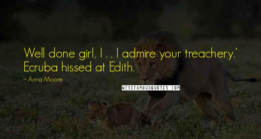 Anna Moore Quotes: Well done girl, I . . I admire your treachery.' Ecruba hissed at Edith.