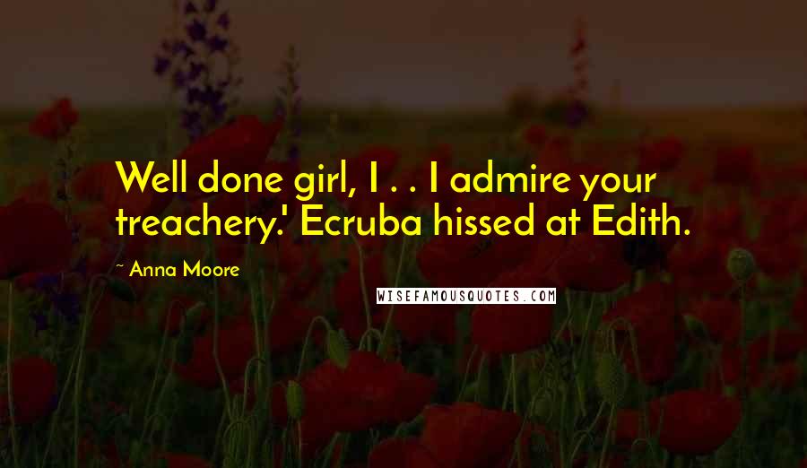 Anna Moore Quotes: Well done girl, I . . I admire your treachery.' Ecruba hissed at Edith.