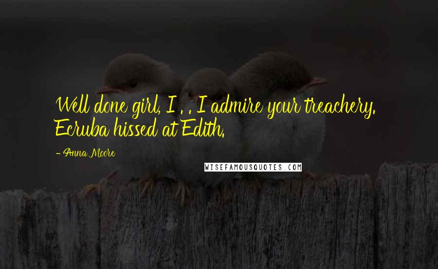 Anna Moore Quotes: Well done girl, I . . I admire your treachery.' Ecruba hissed at Edith.