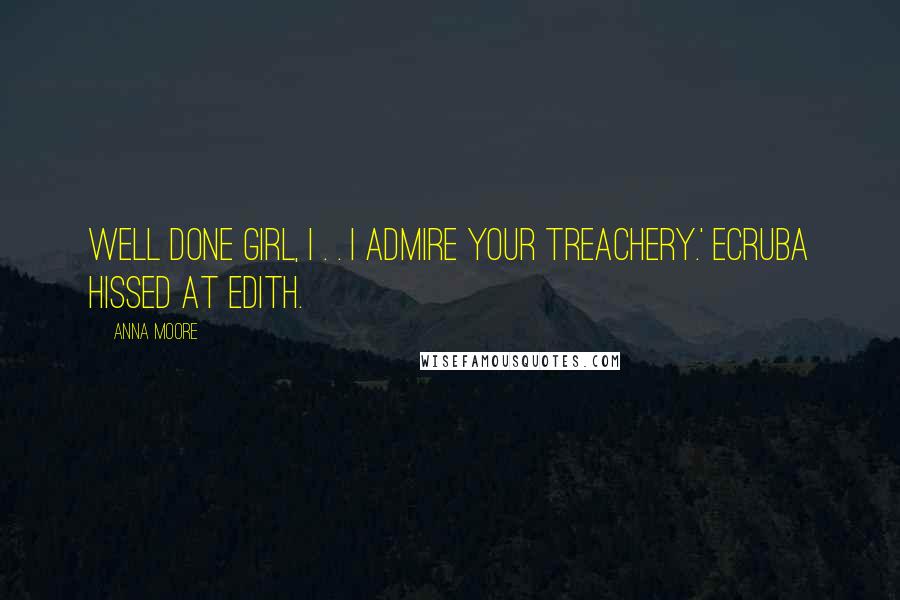Anna Moore Quotes: Well done girl, I . . I admire your treachery.' Ecruba hissed at Edith.