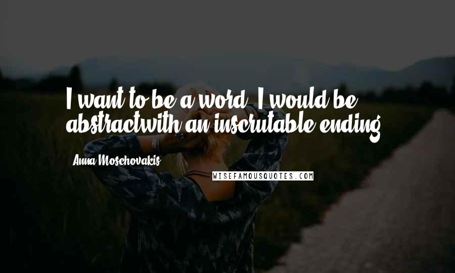 Anna Moschovakis Quotes: I want to be a word. I would be abstractwith an inscrutable ending.