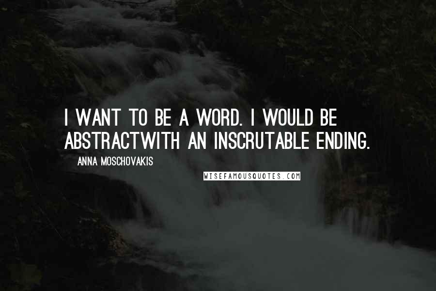 Anna Moschovakis Quotes: I want to be a word. I would be abstractwith an inscrutable ending.