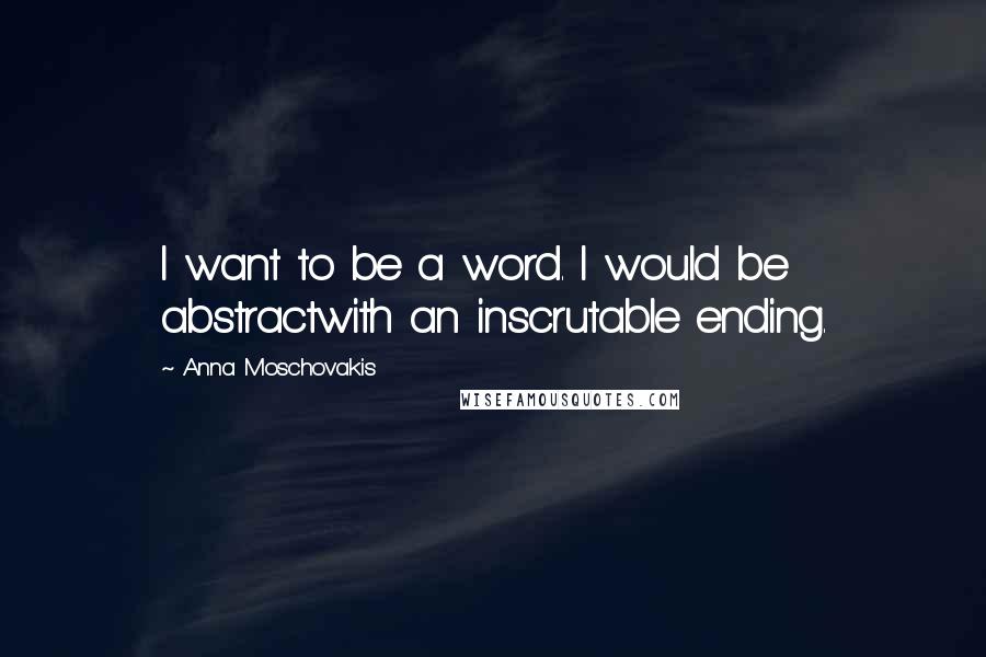 Anna Moschovakis Quotes: I want to be a word. I would be abstractwith an inscrutable ending.