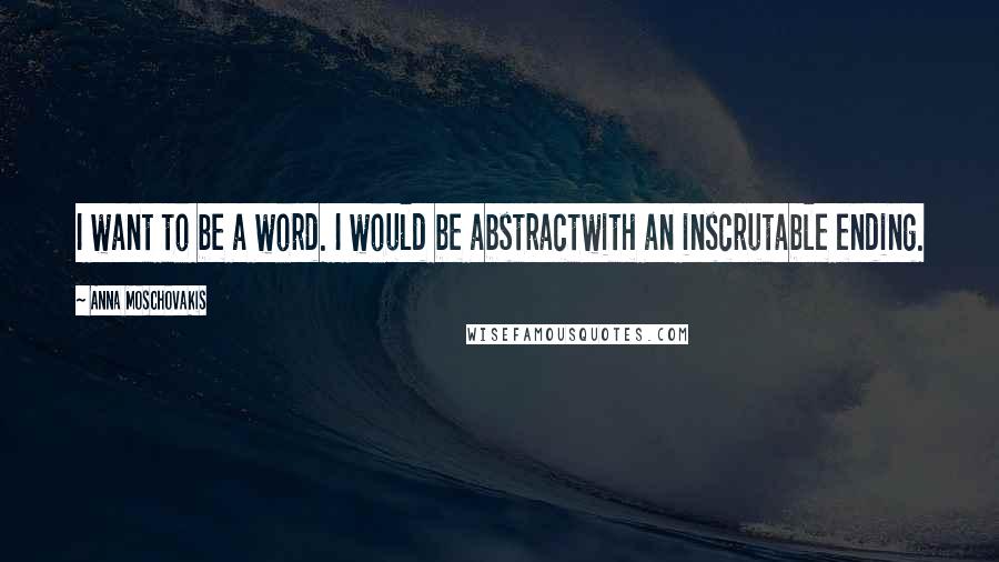 Anna Moschovakis Quotes: I want to be a word. I would be abstractwith an inscrutable ending.