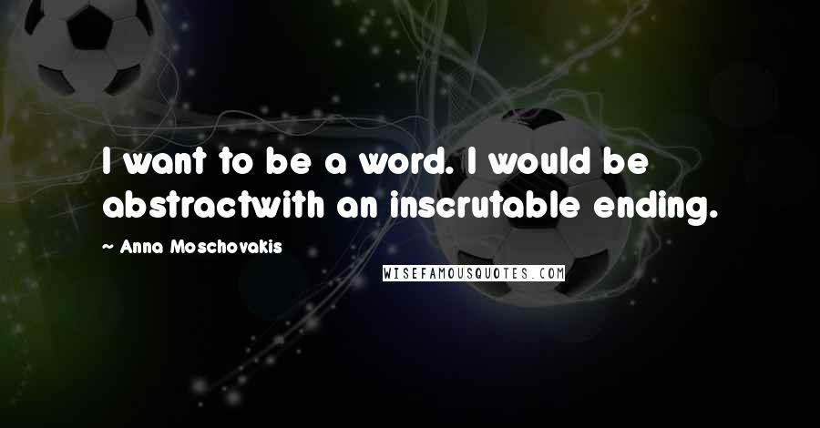 Anna Moschovakis Quotes: I want to be a word. I would be abstractwith an inscrutable ending.