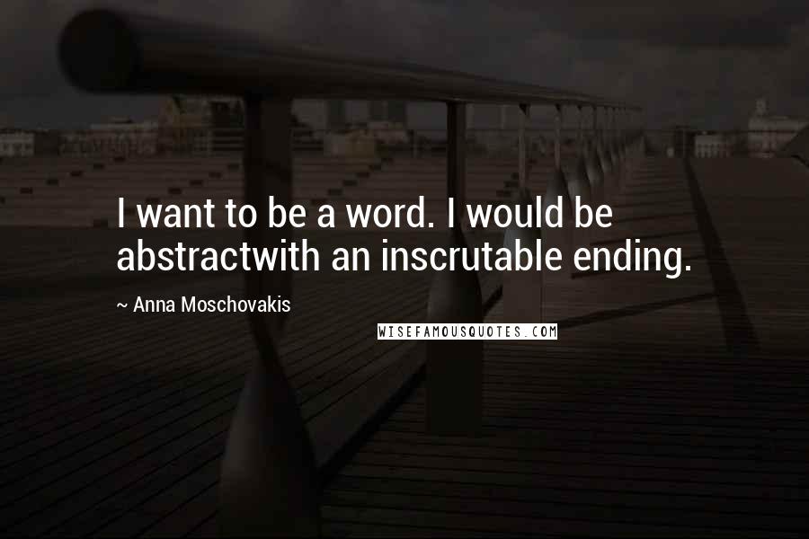 Anna Moschovakis Quotes: I want to be a word. I would be abstractwith an inscrutable ending.