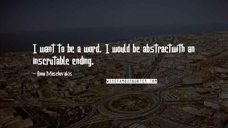 Anna Moschovakis Quotes: I want to be a word. I would be abstractwith an inscrutable ending.