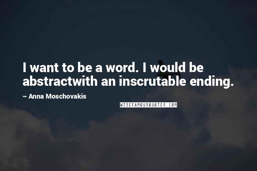 Anna Moschovakis Quotes: I want to be a word. I would be abstractwith an inscrutable ending.