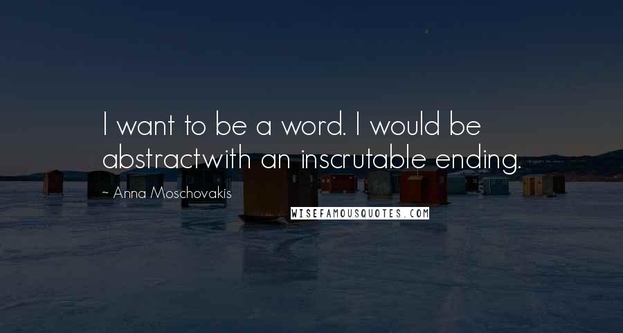 Anna Moschovakis Quotes: I want to be a word. I would be abstractwith an inscrutable ending.