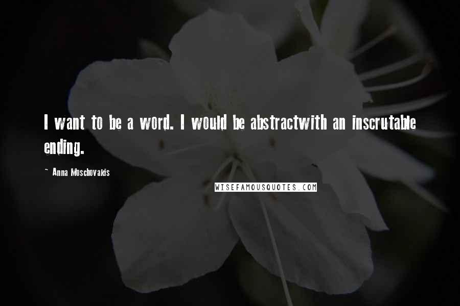 Anna Moschovakis Quotes: I want to be a word. I would be abstractwith an inscrutable ending.