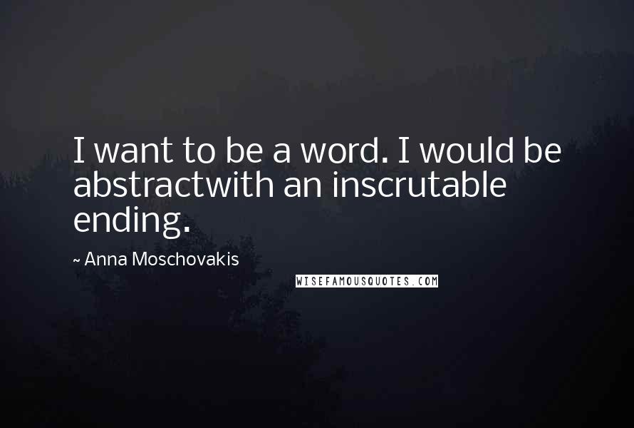 Anna Moschovakis Quotes: I want to be a word. I would be abstractwith an inscrutable ending.