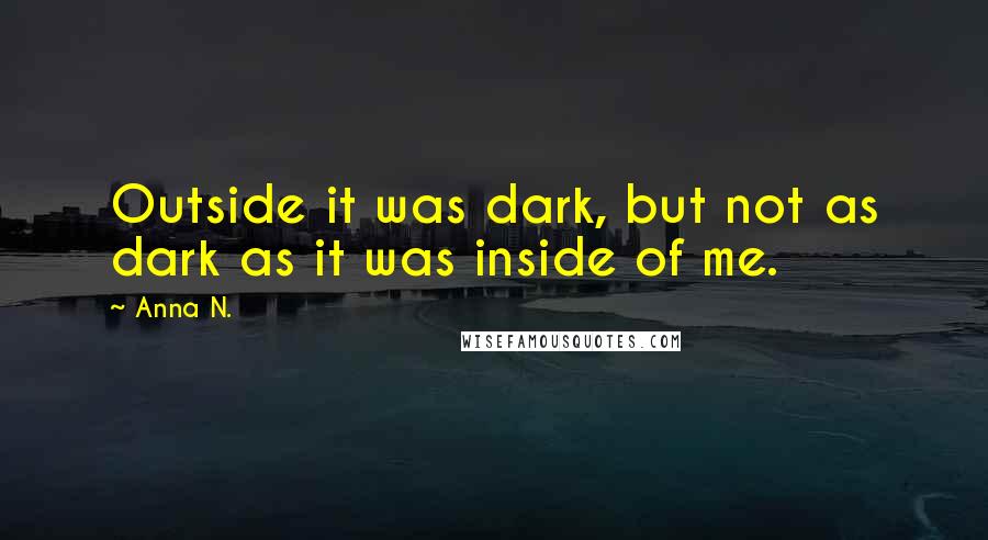 Anna N. Quotes: Outside it was dark, but not as dark as it was inside of me.