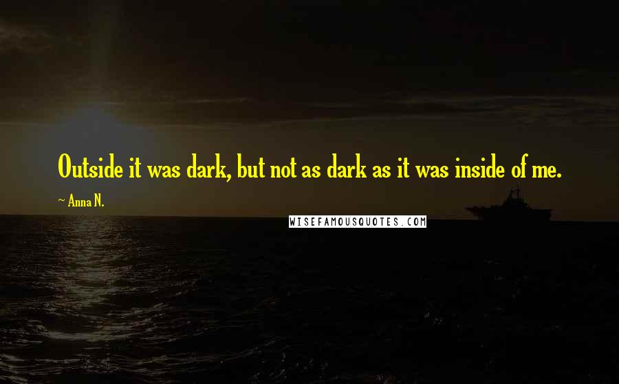 Anna N. Quotes: Outside it was dark, but not as dark as it was inside of me.