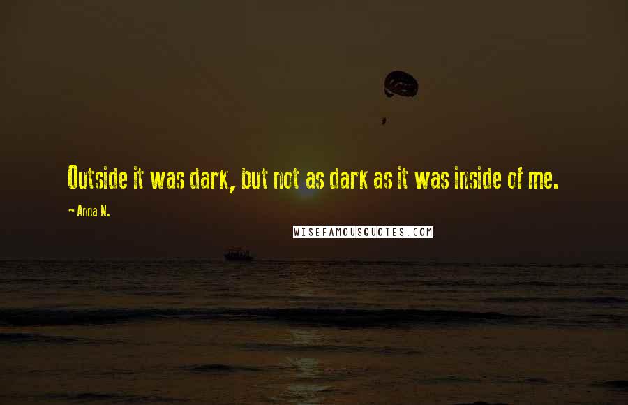 Anna N. Quotes: Outside it was dark, but not as dark as it was inside of me.