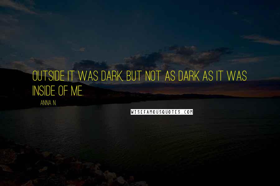 Anna N. Quotes: Outside it was dark, but not as dark as it was inside of me.