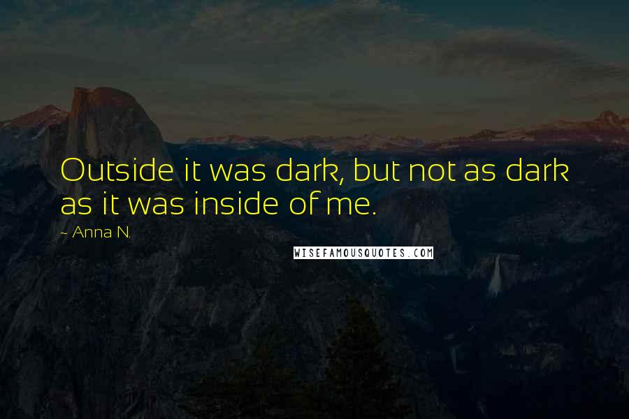Anna N. Quotes: Outside it was dark, but not as dark as it was inside of me.
