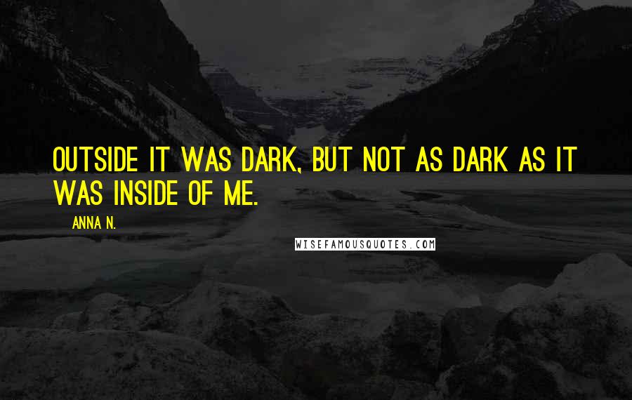 Anna N. Quotes: Outside it was dark, but not as dark as it was inside of me.