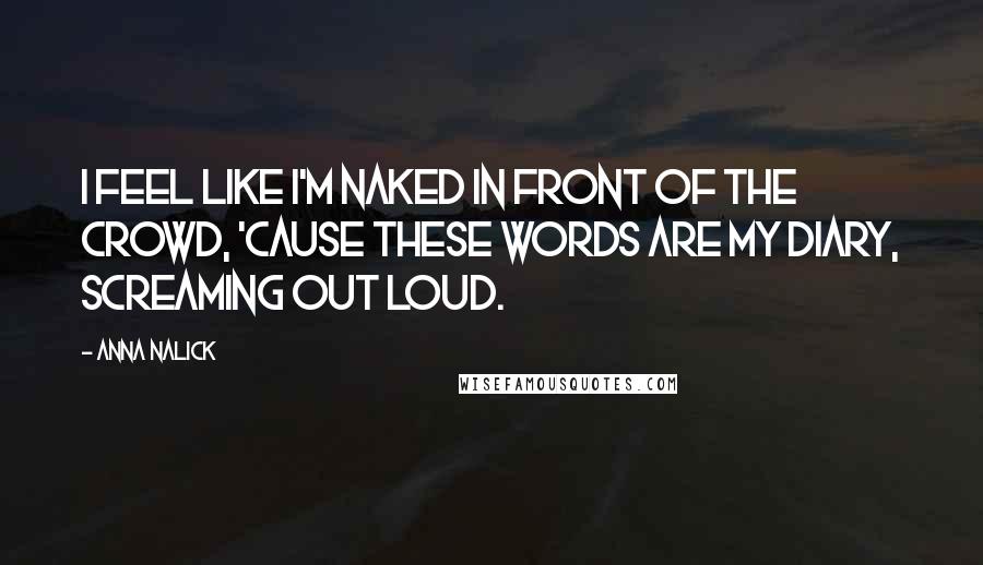 Anna Nalick Quotes: I feel like I'm naked in front of the crowd, 'cause these words are my diary, screaming out loud.