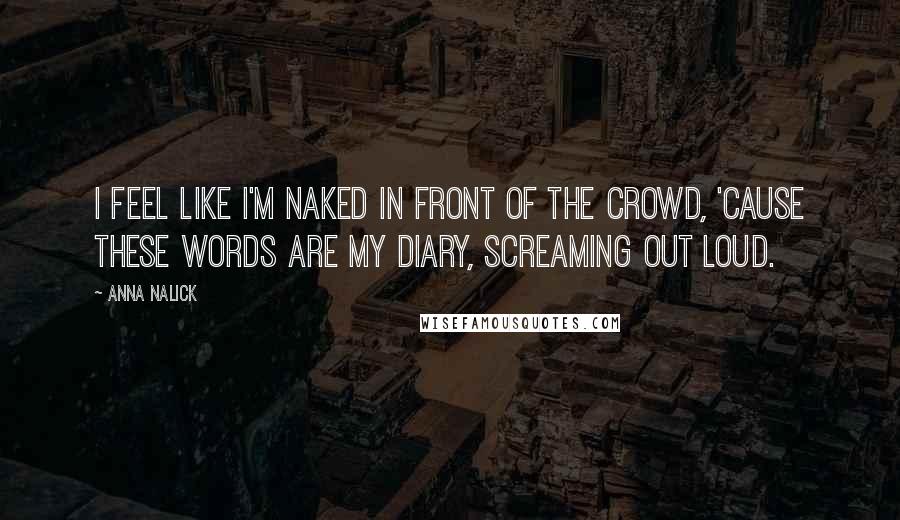 Anna Nalick Quotes: I feel like I'm naked in front of the crowd, 'cause these words are my diary, screaming out loud.