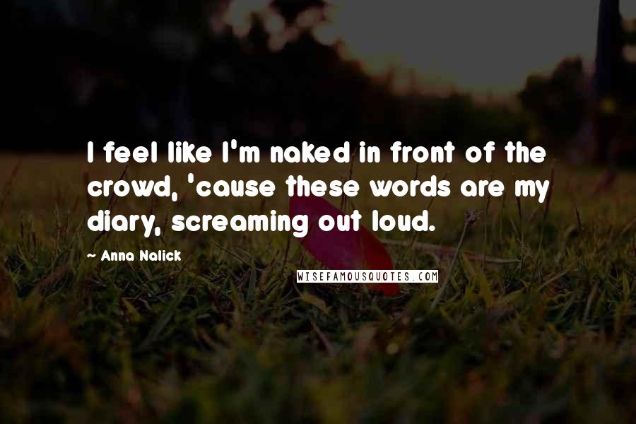 Anna Nalick Quotes: I feel like I'm naked in front of the crowd, 'cause these words are my diary, screaming out loud.