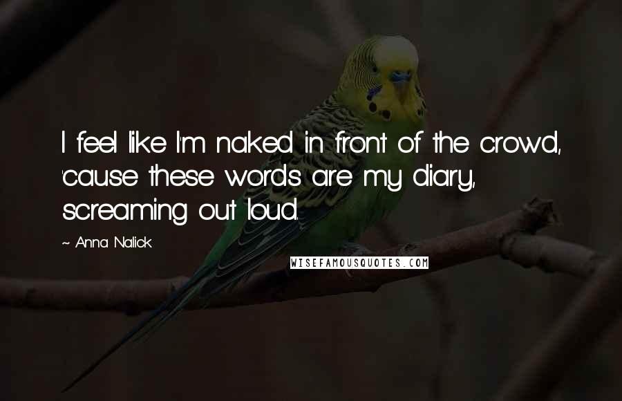 Anna Nalick Quotes: I feel like I'm naked in front of the crowd, 'cause these words are my diary, screaming out loud.