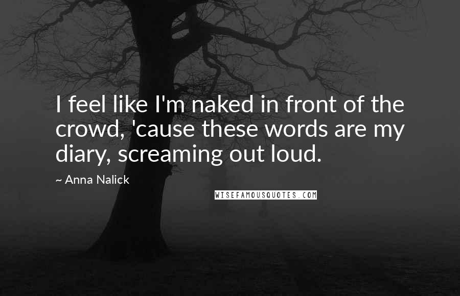Anna Nalick Quotes: I feel like I'm naked in front of the crowd, 'cause these words are my diary, screaming out loud.