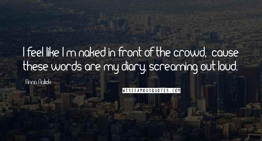 Anna Nalick Quotes: I feel like I'm naked in front of the crowd, 'cause these words are my diary, screaming out loud.