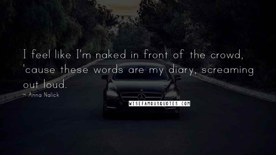 Anna Nalick Quotes: I feel like I'm naked in front of the crowd, 'cause these words are my diary, screaming out loud.