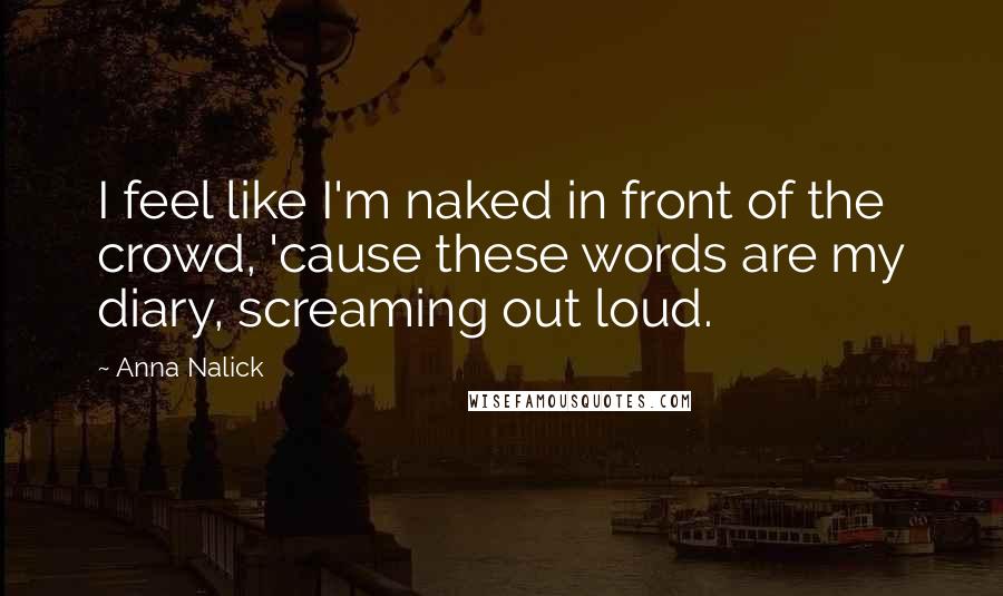 Anna Nalick Quotes: I feel like I'm naked in front of the crowd, 'cause these words are my diary, screaming out loud.