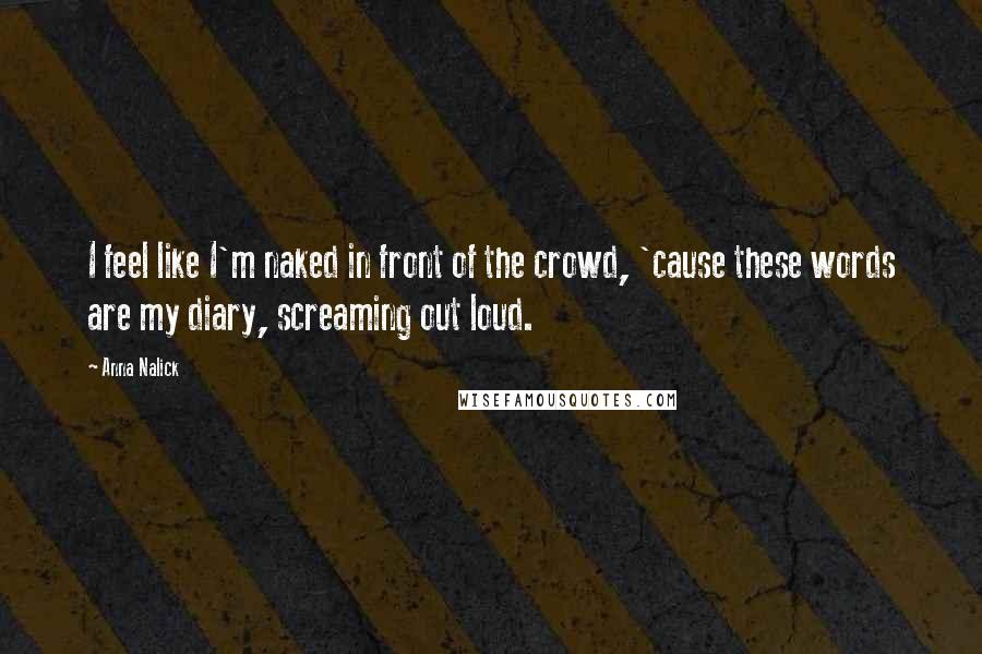 Anna Nalick Quotes: I feel like I'm naked in front of the crowd, 'cause these words are my diary, screaming out loud.