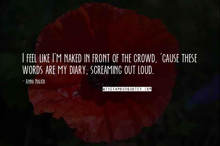 Anna Nalick Quotes: I feel like I'm naked in front of the crowd, 'cause these words are my diary, screaming out loud.