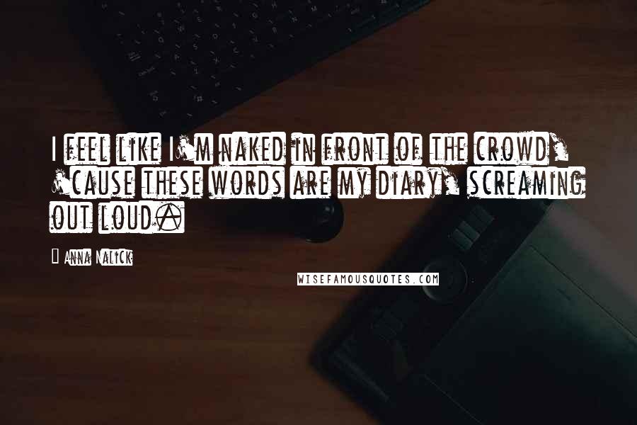 Anna Nalick Quotes: I feel like I'm naked in front of the crowd, 'cause these words are my diary, screaming out loud.