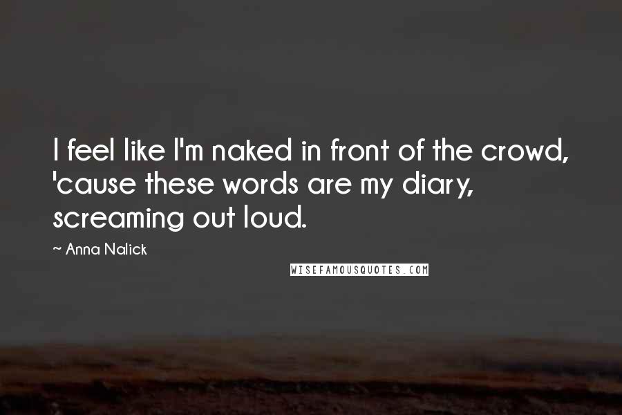 Anna Nalick Quotes: I feel like I'm naked in front of the crowd, 'cause these words are my diary, screaming out loud.