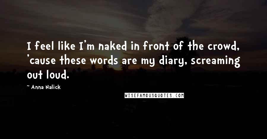 Anna Nalick Quotes: I feel like I'm naked in front of the crowd, 'cause these words are my diary, screaming out loud.