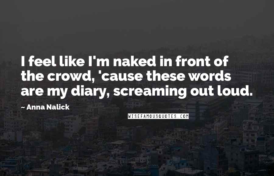 Anna Nalick Quotes: I feel like I'm naked in front of the crowd, 'cause these words are my diary, screaming out loud.