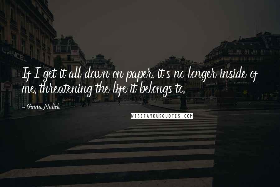 Anna Nalick Quotes: If I get it all down on paper, it's no longer inside of me, threatening the life it belongs to.