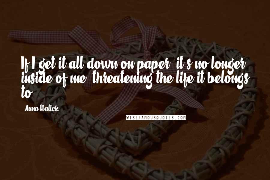 Anna Nalick Quotes: If I get it all down on paper, it's no longer inside of me, threatening the life it belongs to.