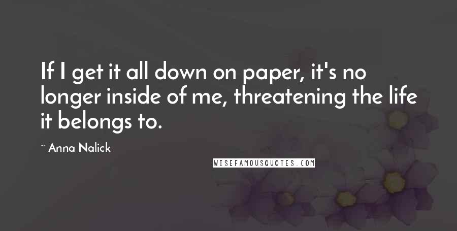 Anna Nalick Quotes: If I get it all down on paper, it's no longer inside of me, threatening the life it belongs to.