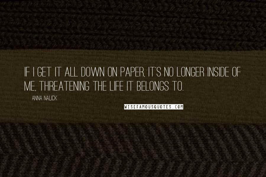 Anna Nalick Quotes: If I get it all down on paper, it's no longer inside of me, threatening the life it belongs to.