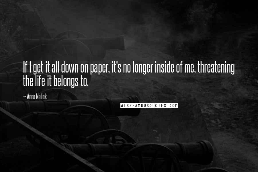 Anna Nalick Quotes: If I get it all down on paper, it's no longer inside of me, threatening the life it belongs to.