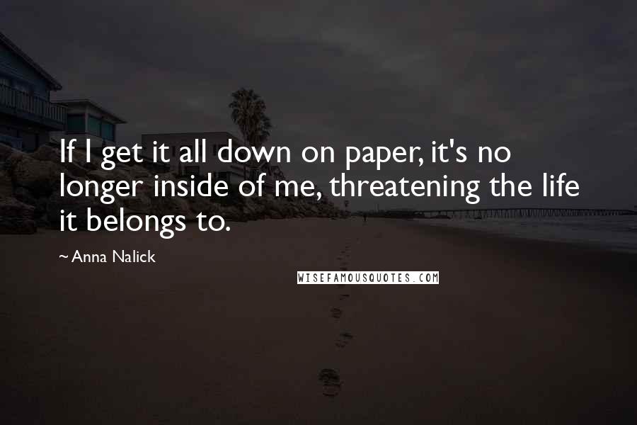 Anna Nalick Quotes: If I get it all down on paper, it's no longer inside of me, threatening the life it belongs to.