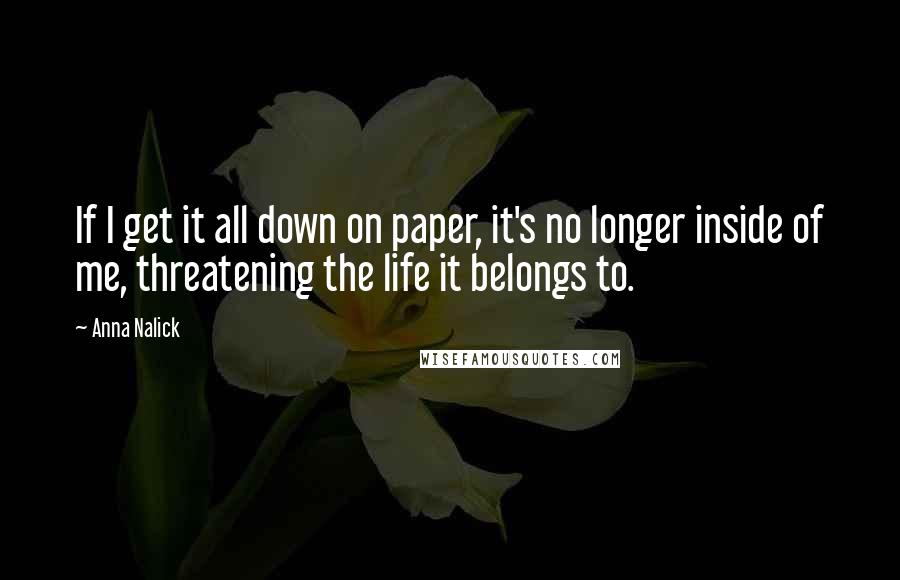 Anna Nalick Quotes: If I get it all down on paper, it's no longer inside of me, threatening the life it belongs to.