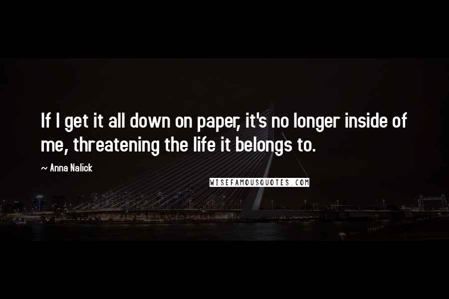 Anna Nalick Quotes: If I get it all down on paper, it's no longer inside of me, threatening the life it belongs to.