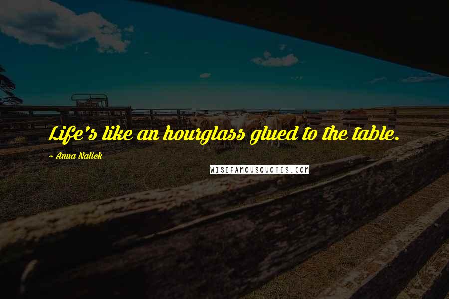 Anna Nalick Quotes: Life's like an hourglass glued to the table.