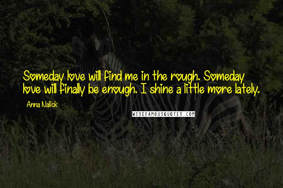 Anna Nalick Quotes: Someday love will find me in the rough. Someday love will finally be enough. I shine a little more lately.