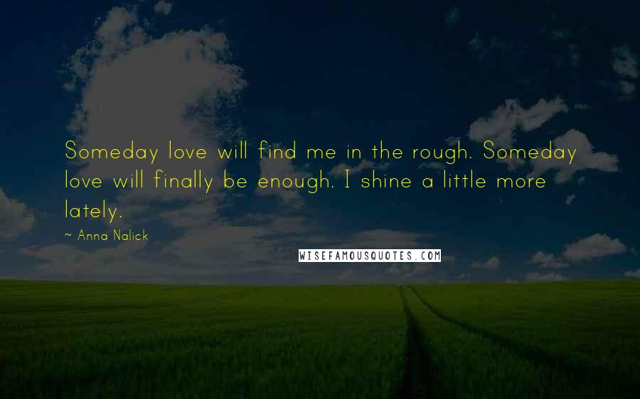 Anna Nalick Quotes: Someday love will find me in the rough. Someday love will finally be enough. I shine a little more lately.