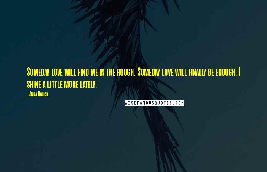 Anna Nalick Quotes: Someday love will find me in the rough. Someday love will finally be enough. I shine a little more lately.