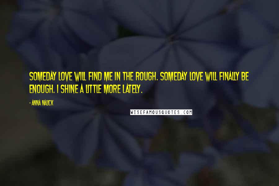 Anna Nalick Quotes: Someday love will find me in the rough. Someday love will finally be enough. I shine a little more lately.