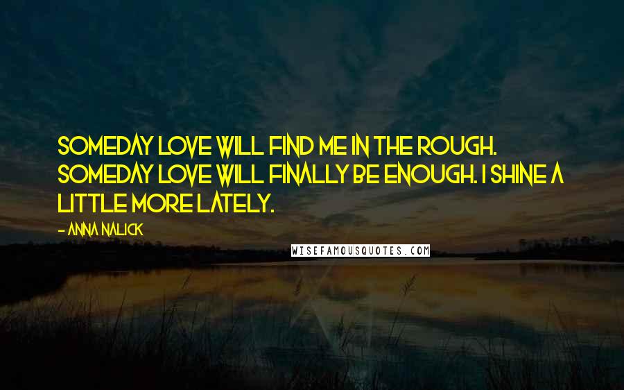 Anna Nalick Quotes: Someday love will find me in the rough. Someday love will finally be enough. I shine a little more lately.